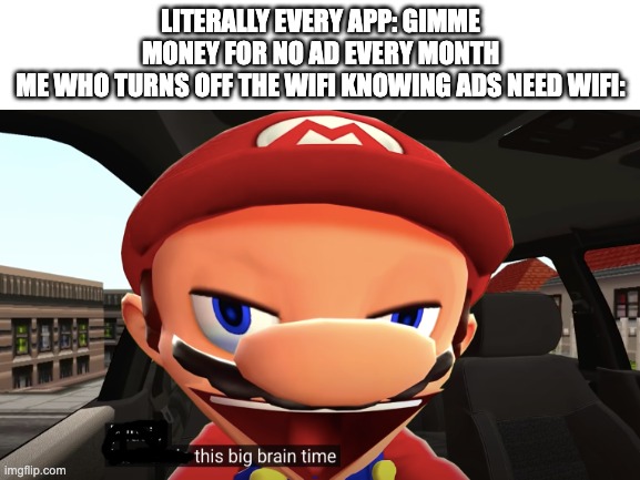 yeay no ads now | LITERALLY EVERY APP: GIMME MONEY FOR NO AD EVERY MONTH
ME WHO TURNS OFF THE WIFI KNOWING ADS NEED WIFI: | image tagged in ads,smg4,meme,yeah this is big brain time | made w/ Imgflip meme maker