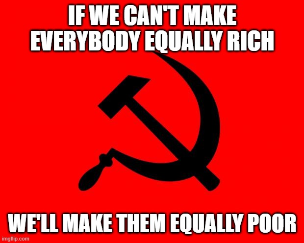 socialist | IF WE CAN'T MAKE EVERYBODY EQUALLY RICH WE'LL MAKE THEM EQUALLY POOR | image tagged in socialist | made w/ Imgflip meme maker