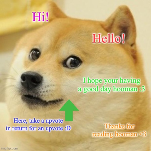 Doge |  Hi! Hello! I hope your having a good day hooman :3; Here, take a upvote in return for an upvote :D; Thanks for reading hooman <3 | image tagged in memes,doge,upvote | made w/ Imgflip meme maker