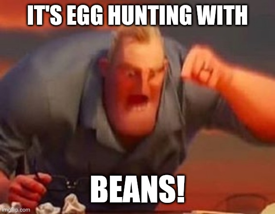 Mr incredible mad | IT'S EGG HUNTING WITH BEANS! | image tagged in mr incredible mad | made w/ Imgflip meme maker