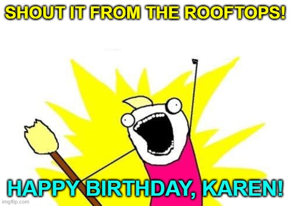 X All The Y Meme |  SHOUT IT FROM THE ROOFTOPS! HAPPY BIRTHDAY, KAREN! | image tagged in memes,x all the y | made w/ Imgflip meme maker