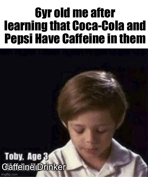 6yr old me was sad for a day…. | 6yr old me after learning that Coca-Cola and Pepsi Have Caffeine in them; Caffeine Drinker | image tagged in toby age 3 alcoholic,blank white template,meme | made w/ Imgflip meme maker