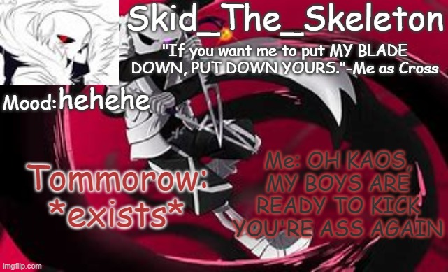 MY GUN AND SWORD BOI'S ARE READY TO KILL AGAIN =) | hehehe; Me: OH KAOS, MY BOYS ARE READY TO KICK YOU'RE ASS AGAIN; Tommorow: *exists* | image tagged in skid's cross temp | made w/ Imgflip meme maker