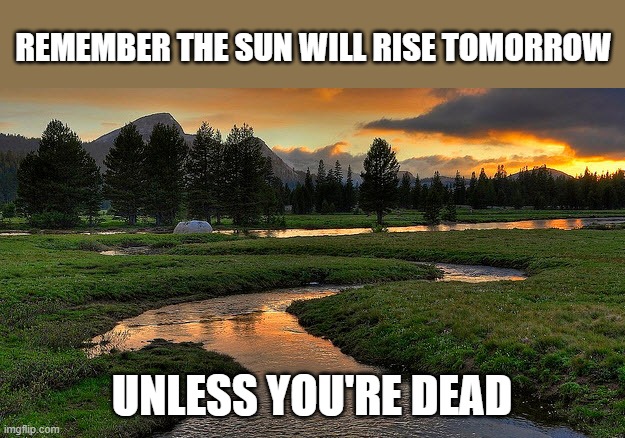 This is my truth | REMEMBER THE SUN WILL RISE TOMORROW; UNLESS YOU'RE DEAD | image tagged in streams,memes,dead,sun,tomorrow | made w/ Imgflip meme maker
