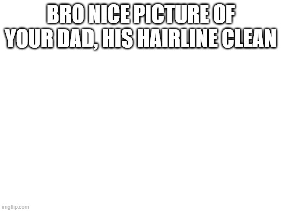 OMG GET MROASTED LMOA LOOLOLLOLLOLO | BRO NICE PICTURE OF YOUR DAD, HIS HAIRLINE CLEAN | image tagged in blank white template | made w/ Imgflip meme maker