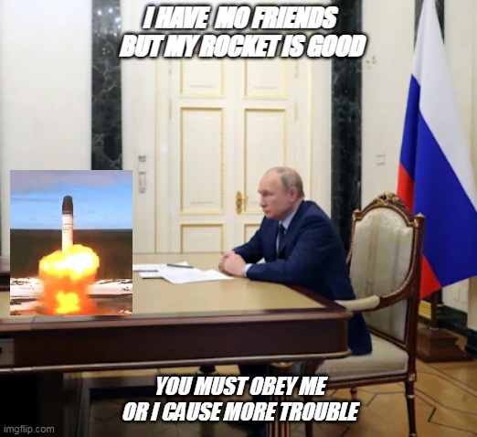 Putin | I HAVE  MO FRIENDS  BUT MY ROCKET IS GOOD; YOU MUST OBEY ME OR I CAUSE MORE TROUBLE | image tagged in putin rocket | made w/ Imgflip meme maker
