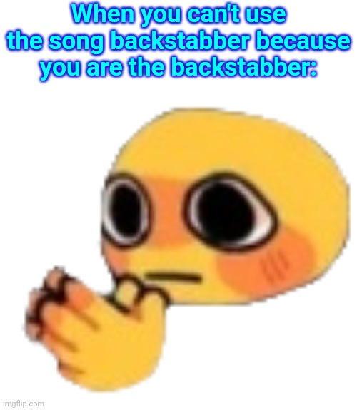Bruh | When you can't use the song backstabber because you are the backstabber: | image tagged in bruh | made w/ Imgflip meme maker