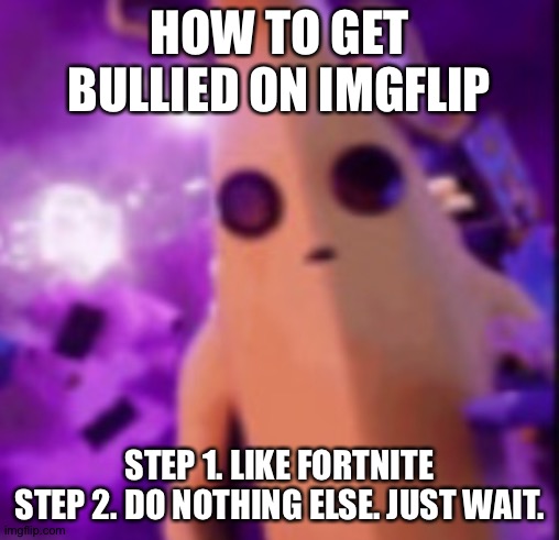 n a n a | HOW TO GET BULLIED ON IMGFLIP; STEP 1. LIKE FORTNITE
STEP 2. DO NOTHING ELSE. JUST WAIT. | image tagged in n a n a | made w/ Imgflip meme maker
