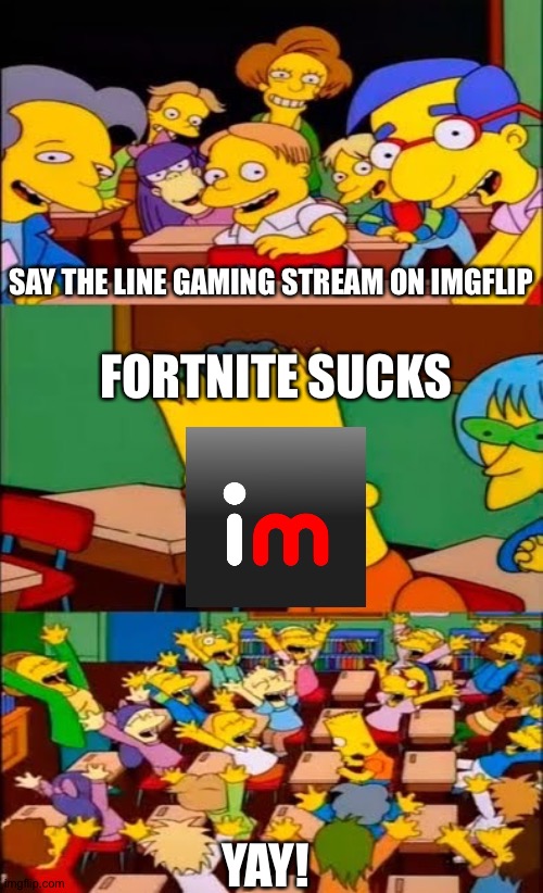 The gaming stream on imgflip be like | SAY THE LINE GAMING STREAM ON IMGFLIP; FORTNITE SUCKS; YAY! | image tagged in say the line bart simpsons,the pain of imgflip,gaming stream,fortnite,imgflip sucks,stfu | made w/ Imgflip meme maker