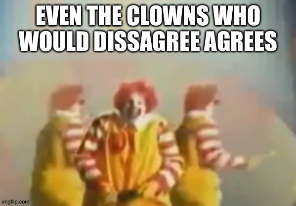 PENlS clown | EVEN THE CLOWNS WHO WOULD DISSAGREE AGREES | image tagged in penls clown | made w/ Imgflip meme maker