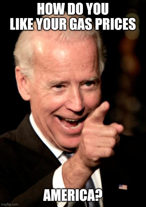 Just remember "I did that" | HOW DO YOU LIKE YOUR GAS PRICES; AMERICA? | image tagged in memes,smilin biden,joe biden | made w/ Imgflip meme maker