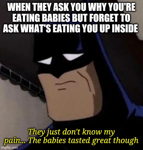 Dead inside |  WHEN THEY ASK YOU WHY YOU'RE EATING BABIES BUT FORGET TO ASK WHAT'S EATING YOU UP INSIDE; They just don't know my pain... The babies tasted great though | image tagged in sad batman | made w/ Imgflip meme maker