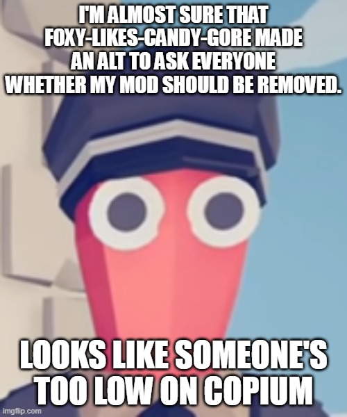 TABS Stare | I'M ALMOST SURE THAT FOXY-LIKES-CANDY-GORE MADE AN ALT TO ASK EVERYONE WHETHER MY MOD SHOULD BE REMOVED. LOOKS LIKE SOMEONE'S TOO LOW ON COPIUM | image tagged in tabs stare | made w/ Imgflip meme maker