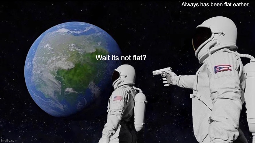 Always Has Been | Always has been flat eather; Wait its not flat? | image tagged in memes,always has been | made w/ Imgflip meme maker