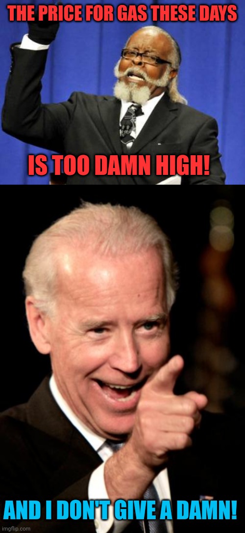 Expect me to drive a car these days when you're paying an arm and a leg for gas? | THE PRICE FOR GAS THESE DAYS; IS TOO DAMN HIGH! AND I DON'T GIVE A DAMN! | image tagged in memes,too damn high,smilin biden | made w/ Imgflip meme maker