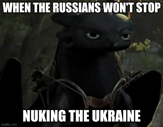 When The Russians... | WHEN THE RUSSIANS WON'T STOP; NUKING THE UKRAINE | image tagged in toothless grouchy | made w/ Imgflip meme maker