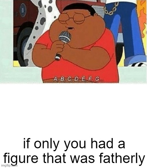 ROASTED | if only you had a figure that was fatherly | image tagged in a b c d e f g | made w/ Imgflip meme maker