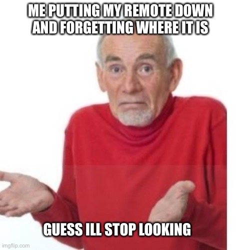 man | ME PUTTING MY REMOTE DOWN AND FORGETTING WHERE IT IS; GUESS ILL STOP LOOKING | image tagged in i guess ill die | made w/ Imgflip meme maker