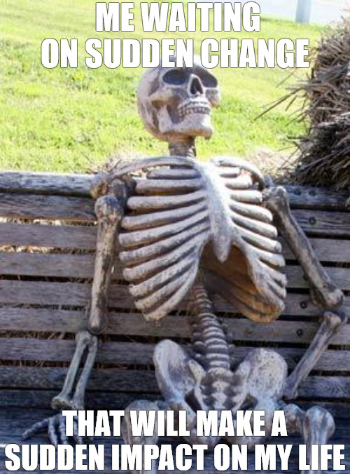 TIME | ME WAITING ON SUDDEN CHANGE; THAT WILL MAKE A SUDDEN IMPACT ON MY LIFE | image tagged in memes,waiting skeleton | made w/ Imgflip meme maker