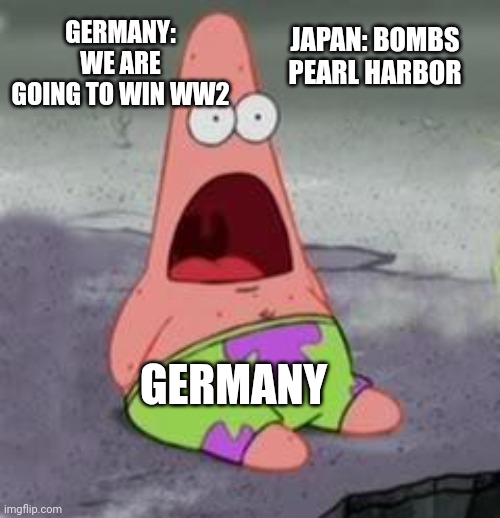 World war two meme 1 | GERMANY: WE ARE GOING TO WIN WW2; JAPAN: BOMBS PEARL HARBOR; GERMANY | image tagged in suprised patrick | made w/ Imgflip meme maker