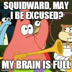 No Patrick Meme | SQUIDWARD, MAY I BE EXCUSED? MY BRAIN IS FULL | image tagged in memes,no patrick | made w/ Imgflip meme maker