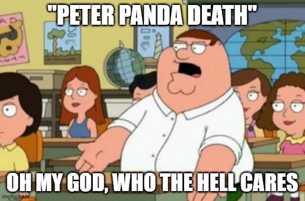 Peter Griffin stupid | "PETER PANDA DEATH"; OH MY GOD, WHO THE HELL CARES | image tagged in peter griffin stupid | made w/ Imgflip meme maker