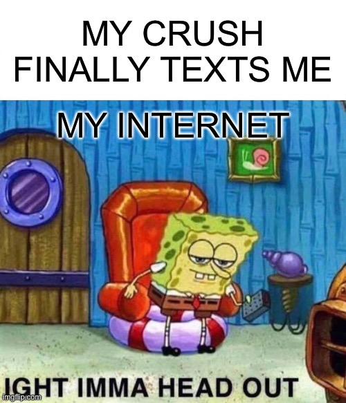 Spongebob Ight Imma Head Out | MY CRUSH FINALLY TEXTS ME; MY INTERNET | image tagged in memes,spongebob ight imma head out | made w/ Imgflip meme maker