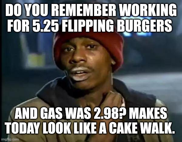 Y'all Got Any More Of That Meme | DO YOU REMEMBER WORKING FOR 5.25 FLIPPING BURGERS; AND GAS WAS 2.98? MAKES TODAY LOOK LIKE A CAKE WALK. | image tagged in memes,y'all got any more of that | made w/ Imgflip meme maker