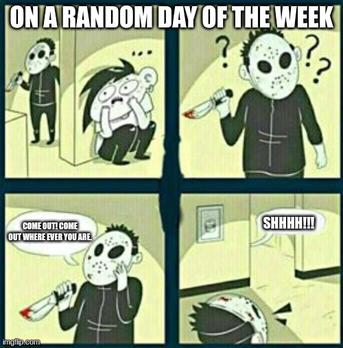 Murderer | ON A RANDOM DAY OF THE WEEK; SHHHH!!! COME OUT! COME OUT WHERE EVER YOU ARE. | image tagged in the murderer | made w/ Imgflip meme maker