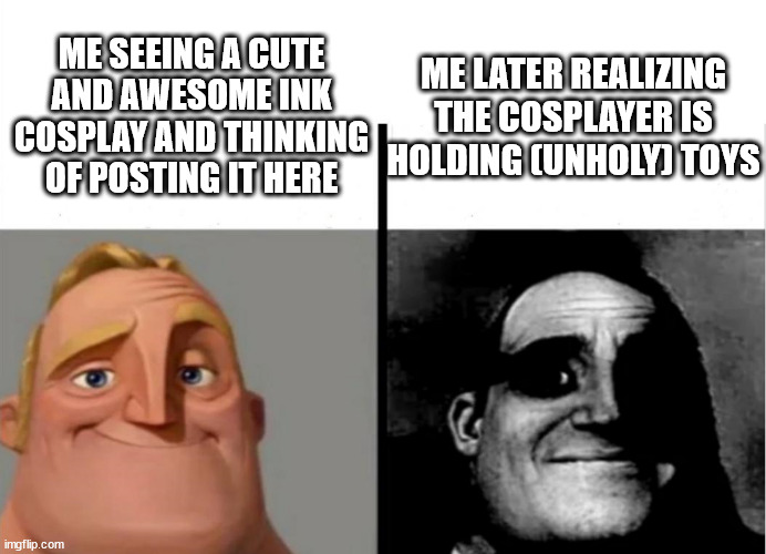 It took me a while to see it- | ME LATER REALIZING THE COSPLAYER IS HOLDING (UNHOLY) TOYS; ME SEEING A CUTE AND AWESOME INK COSPLAY AND THINKING OF POSTING IT HERE | image tagged in teacher's copy | made w/ Imgflip meme maker