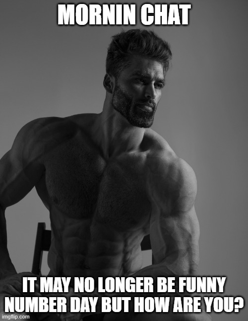 mornin | MORNIN CHAT; IT MAY NO LONGER BE FUNNY NUMBER DAY BUT HOW ARE YOU? | image tagged in giga chad | made w/ Imgflip meme maker