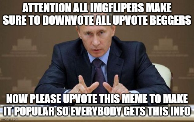 The Irony (it's a joke i dont want any 'u begd for upvotes now beg for forgiveness '  in the comnts) | ATTENTION ALL IMGFLIPERS MAKE SURE TO DOWNVOTE ALL UPVOTE BEGGERS; NOW PLEASE UPVOTE THIS MEME TO MAKE IT POPULAR SO EVERYBODY GETS THIS INFO | image tagged in memes,vladimir putin,fun,front page | made w/ Imgflip meme maker