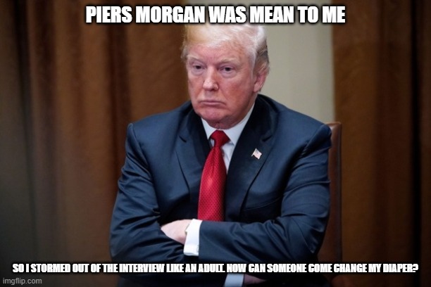 Man Baby Trump | PIERS MORGAN WAS MEAN TO ME; SO I STORMED OUT OF THE INTERVIEW LIKE AN ADULT. NOW CAN SOMEONE COME CHANGE MY DIAPER? | image tagged in man baby trump | made w/ Imgflip meme maker