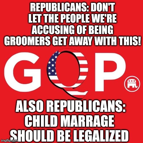 Trumpublican Hypocrites ARE The Groomers Using Their Gaslighting Skills | REPUBLICANS: DON'T LET THE PEOPLE WE'RE ACCUSING OF BEING GROOMERS GET AWAY WITH THIS! ALSO REPUBLICANS: CHILD MARRAGE SHOULD BE LEGALIZED | image tagged in gqp,memes,trumpublicans,trumpublican terrorists,lock them up,domestic terrorists | made w/ Imgflip meme maker