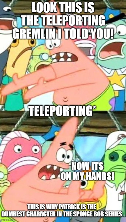 THE MOST DUMBEST CHARACTER IN THE WORLD | LOOK THIS IS THE TELEPORTING GREMLIN I TOLD YOU! TELEPORTING*; NOW ITS ON MY HANDS! THIS IS WHY PATRICK IS THE DUMBEST CHARACTER IN THE SPONGE BOB SERIES | image tagged in memes | made w/ Imgflip meme maker