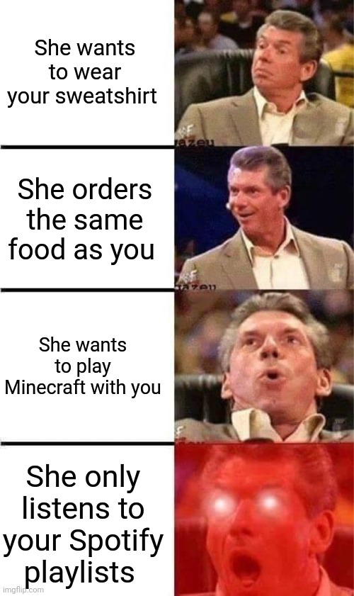 Vince McMahon Reaction w/Glowing Eyes | She wants to wear your sweatshirt; She orders the same food as you; She wants to play Minecraft with you; She only listens to your Spotify playlists | image tagged in vince mcmahon reaction w/glowing eyes,girls vs boys,crush | made w/ Imgflip meme maker