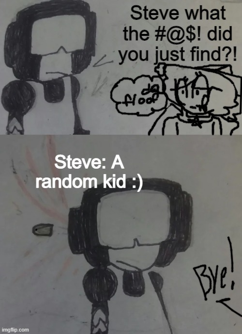 Steve what the heck did you find | Steve what the #@$! did you just find?! Steve: A random kid :) | image tagged in tankman says | made w/ Imgflip meme maker
