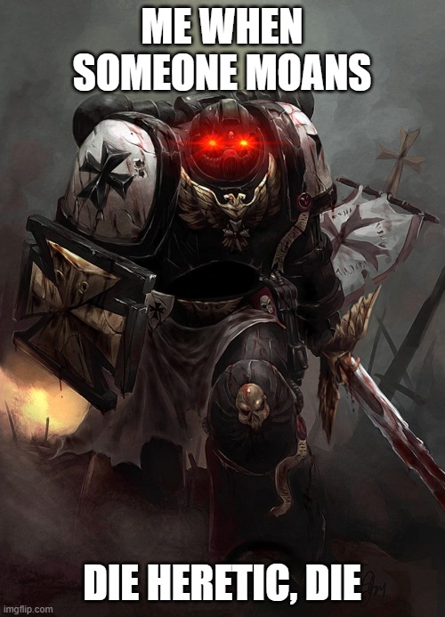 Warhammer 40k Black Templar | ME WHEN SOMEONE MOANS DIE HERETIC, DIE | image tagged in warhammer 40k black templar | made w/ Imgflip meme maker