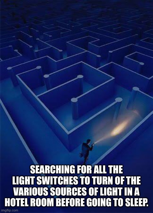  SEARCHING FOR ALL THE LIGHT SWITCHES TO TURN OF THE VARIOUS SOURCES OF LIGHT IN A HOTEL ROOM BEFORE GOING TO SLEEP. | image tagged in wandering through maze,hotel,light switch | made w/ Imgflip meme maker