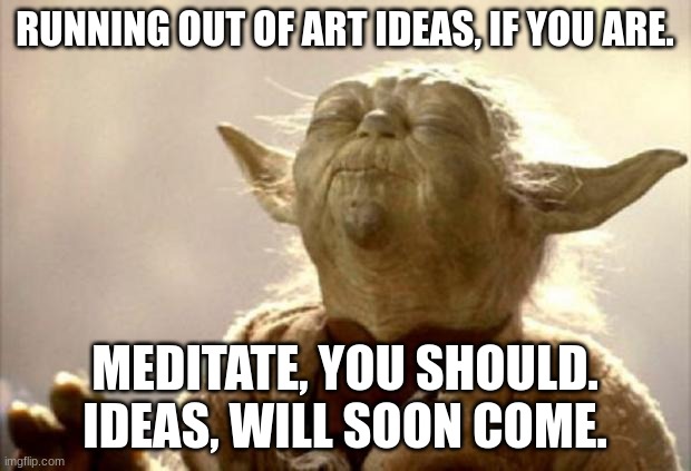 This is what I do when I am out of ideas sometimes | RUNNING OUT OF ART IDEAS, IF YOU ARE. MEDITATE, YOU SHOULD.
IDEAS, WILL SOON COME. | image tagged in star wars yoda | made w/ Imgflip meme maker