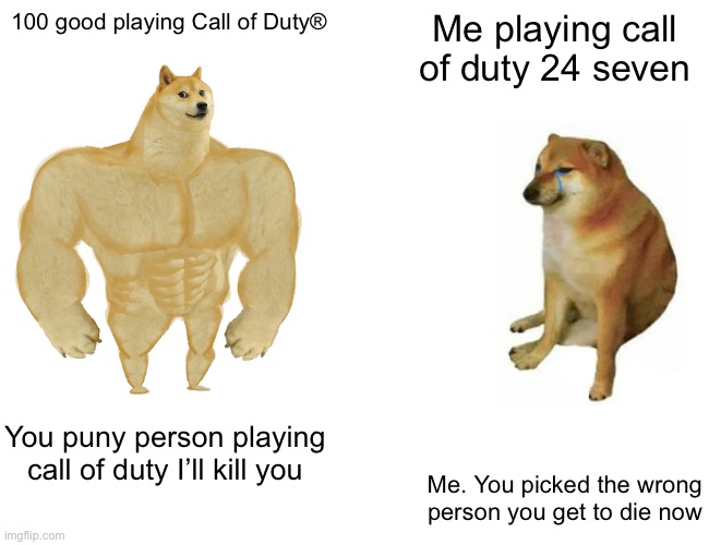 Buff Doge vs. Cheems | 100 good playing Call of Duty®; Me playing call of duty 24 seven; You puny person playing call of duty I’ll kill you; Me. You picked the wrong person you get to die now | image tagged in memes,buff doge vs cheems | made w/ Imgflip meme maker