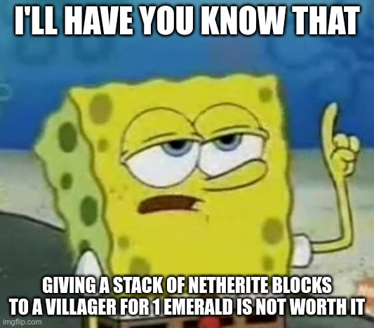 I'll Have You Know Spongebob |  I'LL HAVE YOU KNOW THAT; GIVING A STACK OF NETHERITE BLOCKS TO A VILLAGER FOR 1 EMERALD IS NOT WORTH IT | image tagged in memes,i'll have you know spongebob | made w/ Imgflip meme maker