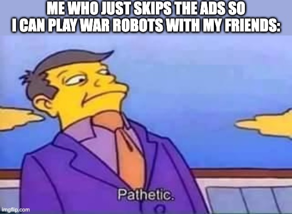 skinner pathetic | ME WHO JUST SKIPS THE ADS SO I CAN PLAY WAR ROBOTS WITH MY FRIENDS: | image tagged in skinner pathetic | made w/ Imgflip meme maker