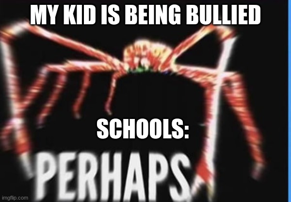 perhaps crab | MY KID IS BEING BULLIED SCHOOLS: | image tagged in perhaps crab | made w/ Imgflip meme maker