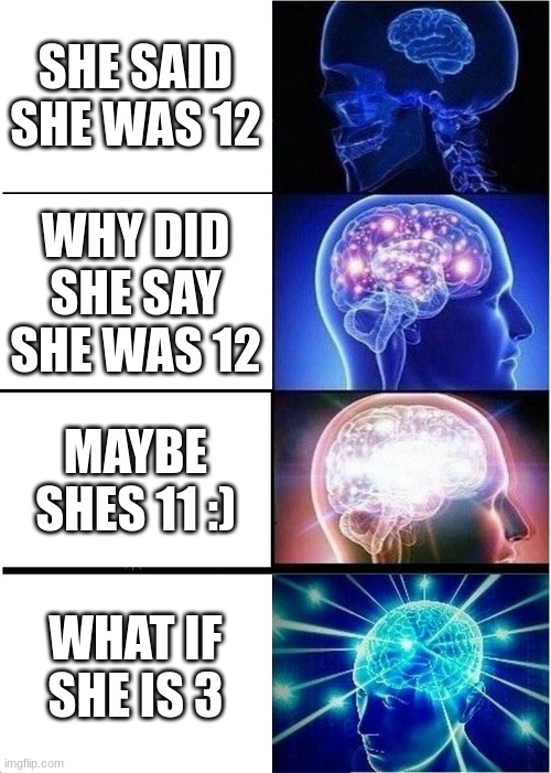 Expanding Brain | SHE SAID SHE WAS 12; WHY DID SHE SAY SHE WAS 12; MAYBE SHES 11 :); WHAT IF SHE IS 3 | image tagged in memes,expanding brain | made w/ Imgflip meme maker