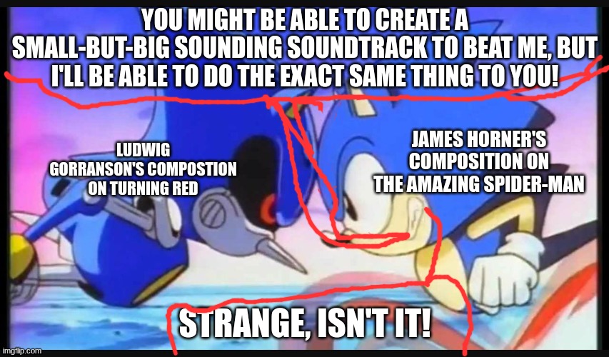 Well, they both wanted to create a small but big sounding soundtrack for their respective films | YOU MIGHT BE ABLE TO CREATE A SMALL-BUT-BIG SOUNDING SOUNDTRACK TO BEAT ME, BUT I'LL BE ABLE TO DO THE EXACT SAME THING TO YOU! JAMES HORNER'S COMPOSITION ON THE AMAZING SPIDER-MAN; LUDWIG GORRANSON'S COMPOSTION ON TURNING RED; STRANGE, ISN'T IT! | image tagged in sonic- strange isn't it,turning red,spiderman | made w/ Imgflip meme maker