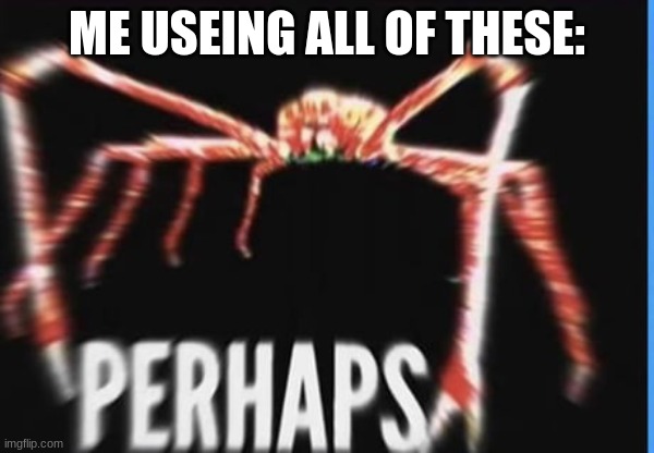 perhaps crab | ME USEING ALL OF THESE: | image tagged in perhaps crab | made w/ Imgflip meme maker