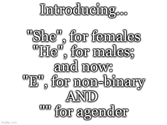 THIS IS A JOKE | Introducing... "She", for females
"He", for males;
and now:
"E", for non-binary
AND 
"" for agender | image tagged in blank white template,maybe real though | made w/ Imgflip meme maker