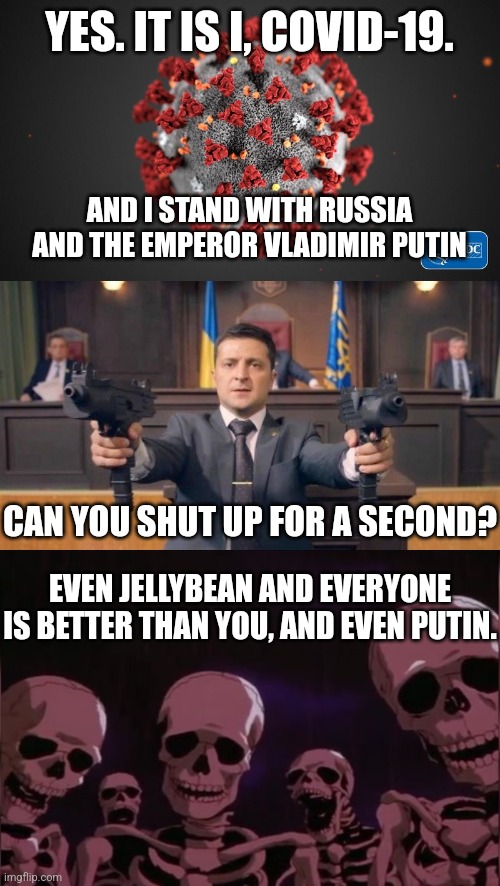COVID-19 stands with Russia then Zelensky and Skeletons stop it. | YES. IT IS I, COVID-19. AND I STAND WITH RUSSIA AND THE EMPEROR VLADIMIR PUTIN; CAN YOU SHUT UP FOR A SECOND? EVEN JELLYBEAN AND EVERYONE IS BETTER THAN YOU, AND EVEN PUTIN. | image tagged in covid 19,zelenski,berserk skeleton,ukraine,russia,war | made w/ Imgflip meme maker