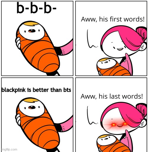 Aww, His Last Words | b-b-b-; blackpink is better than bts | image tagged in aww his last words | made w/ Imgflip meme maker